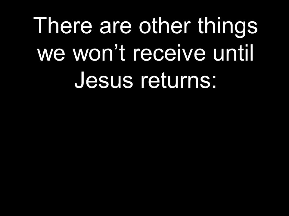 There are other things we won’t receive until Jesus returns: