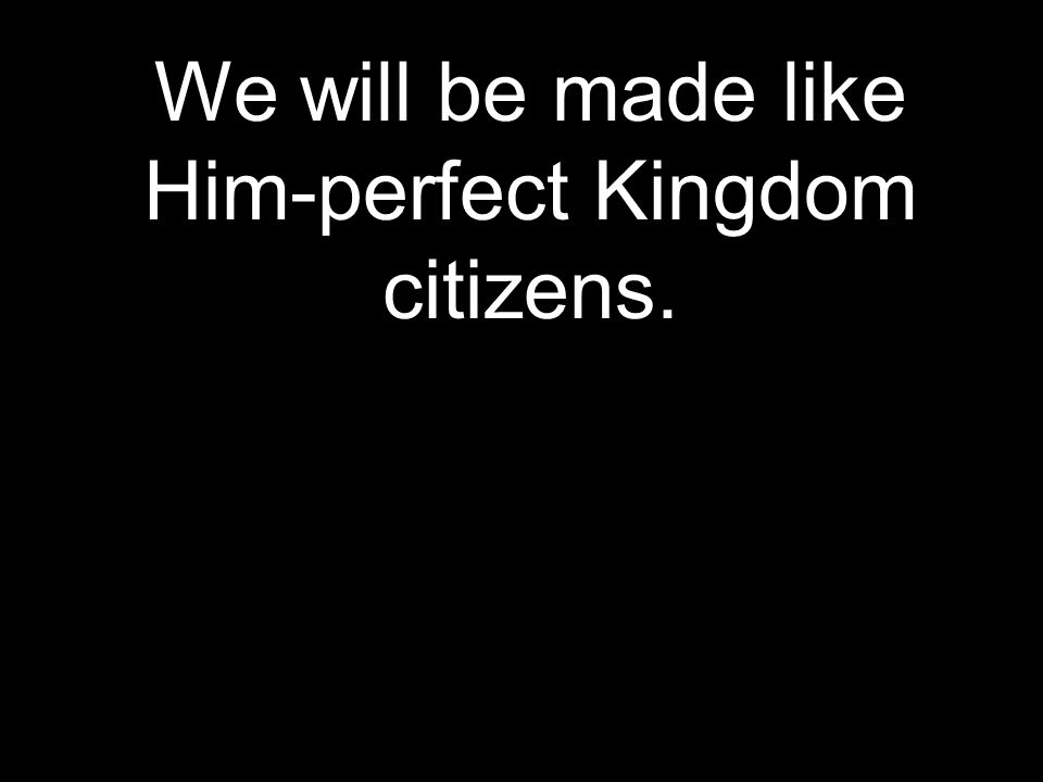 We will be made like Him-perfect Kingdom citizens.