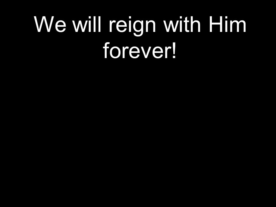 We will reign with Him forever!