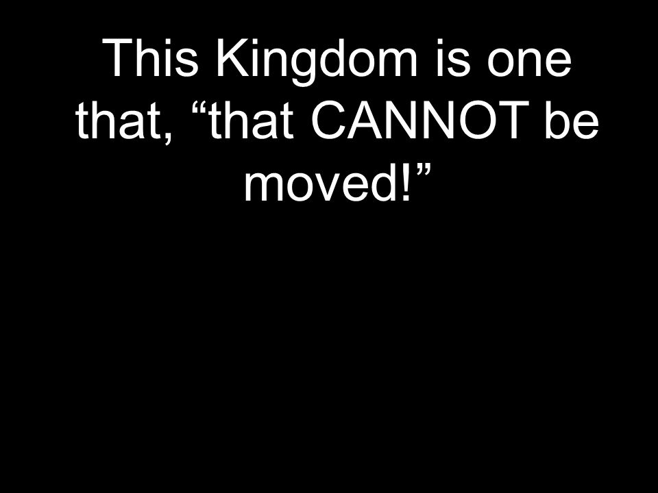 This Kingdom is one that, that CANNOT be moved!