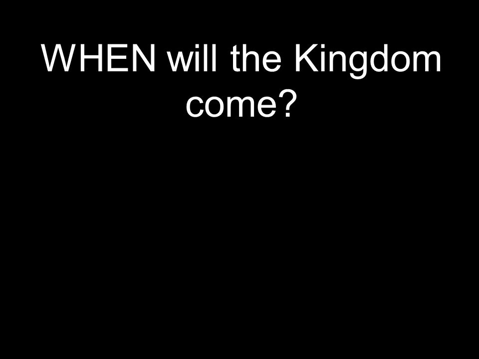 WHEN will the Kingdom come