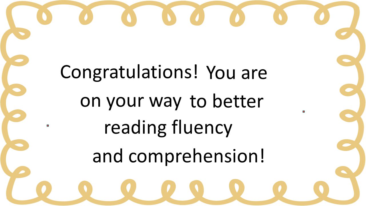 Congratulations! You are on your way to better reading fluency and comprehension!