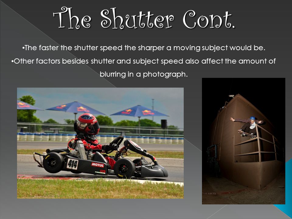 The Shutter Cont. The faster the shutter speed the sharper a moving subject would be.