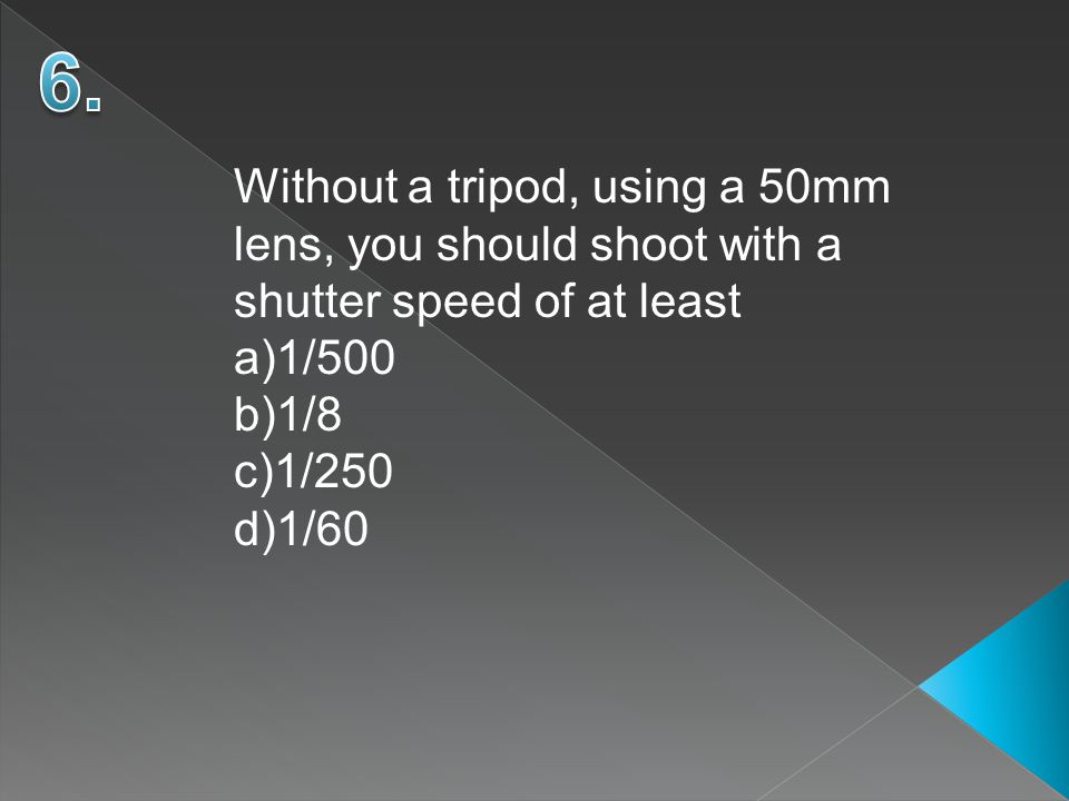 Without a tripod, using a 50mm lens, you should shoot with a shutter speed of at least a)1/500 b)1/8 c)1/250 d)1/60