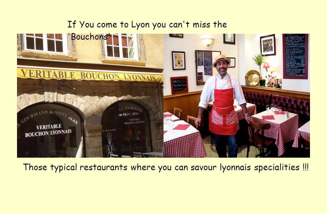 If You come to Lyon you can t miss the Bouchons Those typical restaurants where you can savour lyonnais specialities !!!