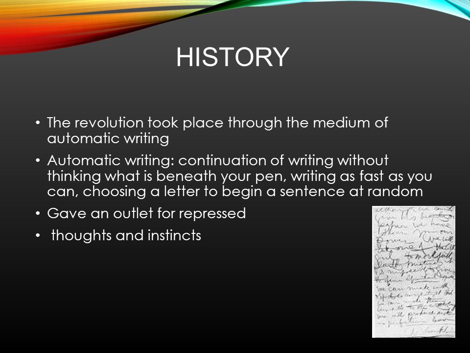 HISTORY The revolution took place through the medium of automatic writing Automatic writing: continuation of writing without thinking what is beneath your pen, writing as fast as you can, choosing a letter to begin a sentence at random Gave an outlet for repressed thoughts and instincts
