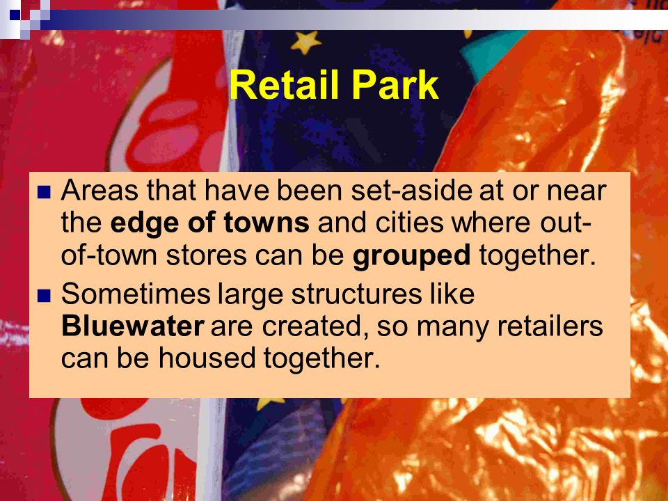 Retail Park Areas that have been set-aside at or near the edge of towns and cities where out- of-town stores can be grouped together.