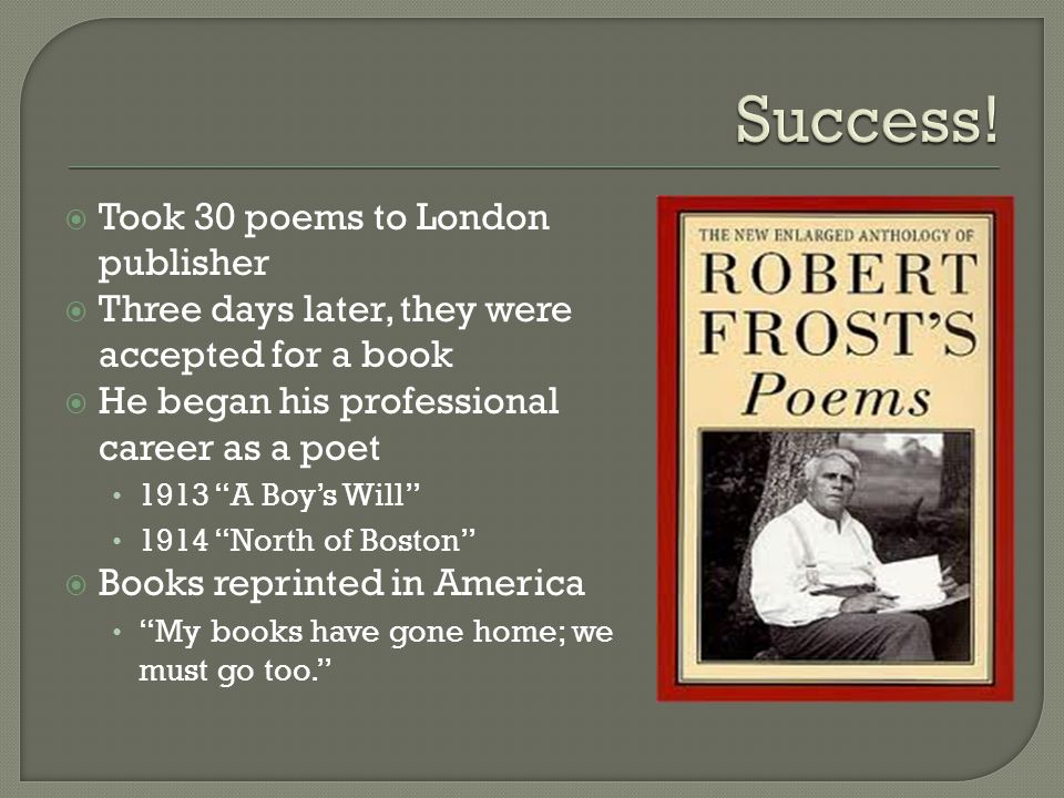  Took 30 poems to London publisher  Three days later, they were accepted for a book  He began his professional career as a poet 1913 A Boy’s Will 1914 North of Boston  Books reprinted in America My books have gone home; we must go too.