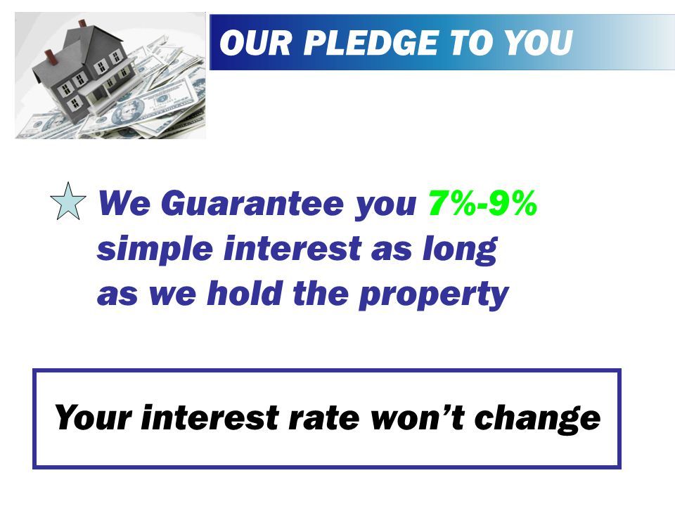 OUR PLEDGE TO YOU We Guarantee you 7%-9% simple interest as long as we hold the property Your interest rate won’t change