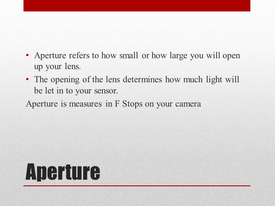 Aperture Aperture refers to how small or how large you will open up your lens.