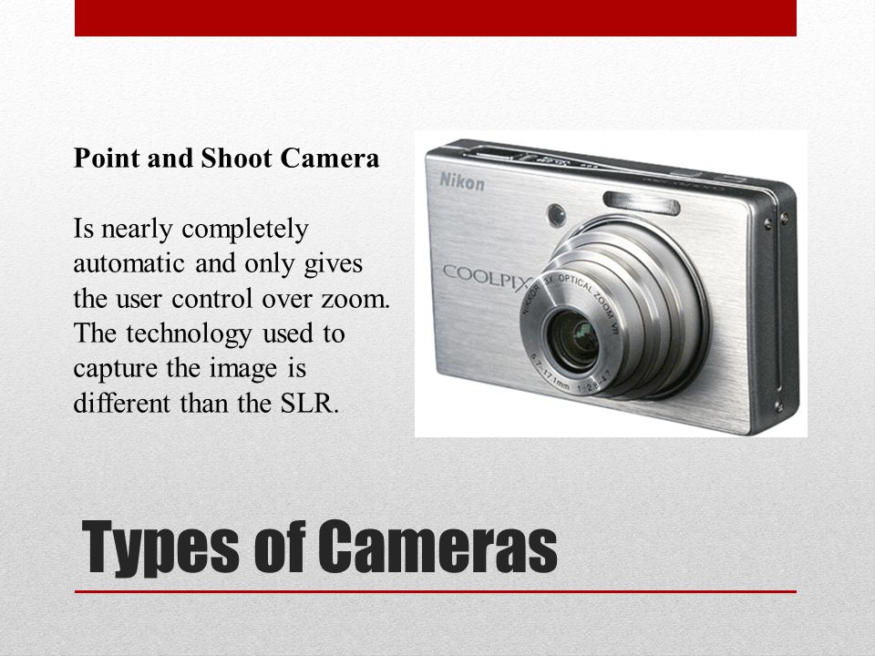 Types of Cameras Point and Shoot Camera Is nearly completely automatic and only gives the user control over zoom.