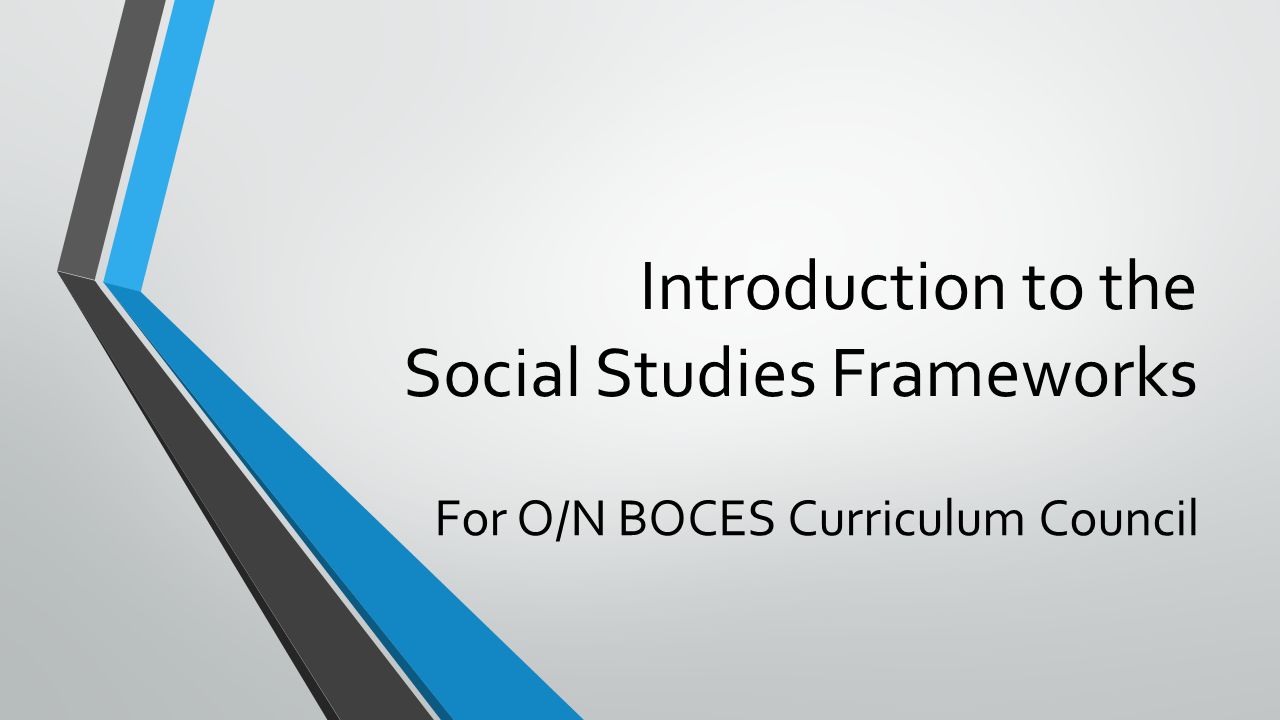 Introduction to the Social Studies Frameworks For O/N BOCES Curriculum Council