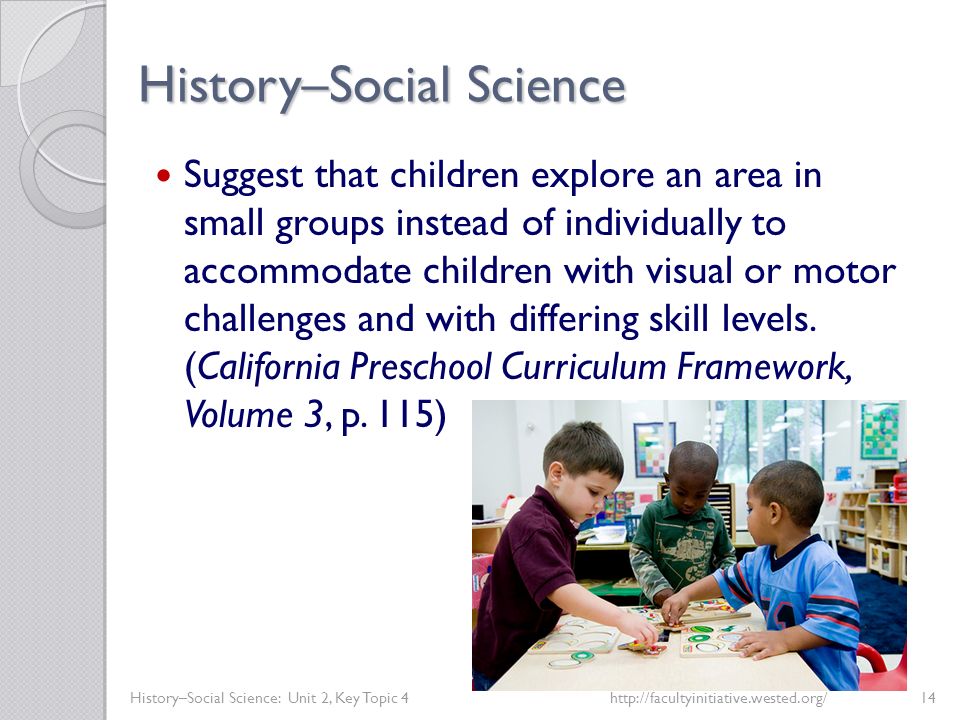 History–Social Science History–Social Science: Unit 2, Key Topic 4http://facultyinitiative.wested.org/14 Suggest that children explore an area in small groups instead of individually to accommodate children with visual or motor challenges and with differing skill levels.