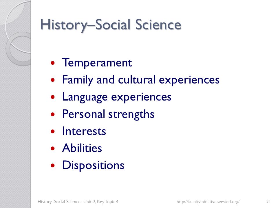 History–Social Science History–Social Science: Unit 2, Key Topic 4http://facultyinitiative.wested.org/21 Temperament Family and cultural experiences Language experiences Personal strengths Interests Abilities Dispositions