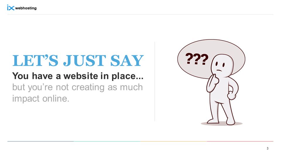 LET’S JUST SAY You have a website in place... but you’re not creating as much impact online. 3
