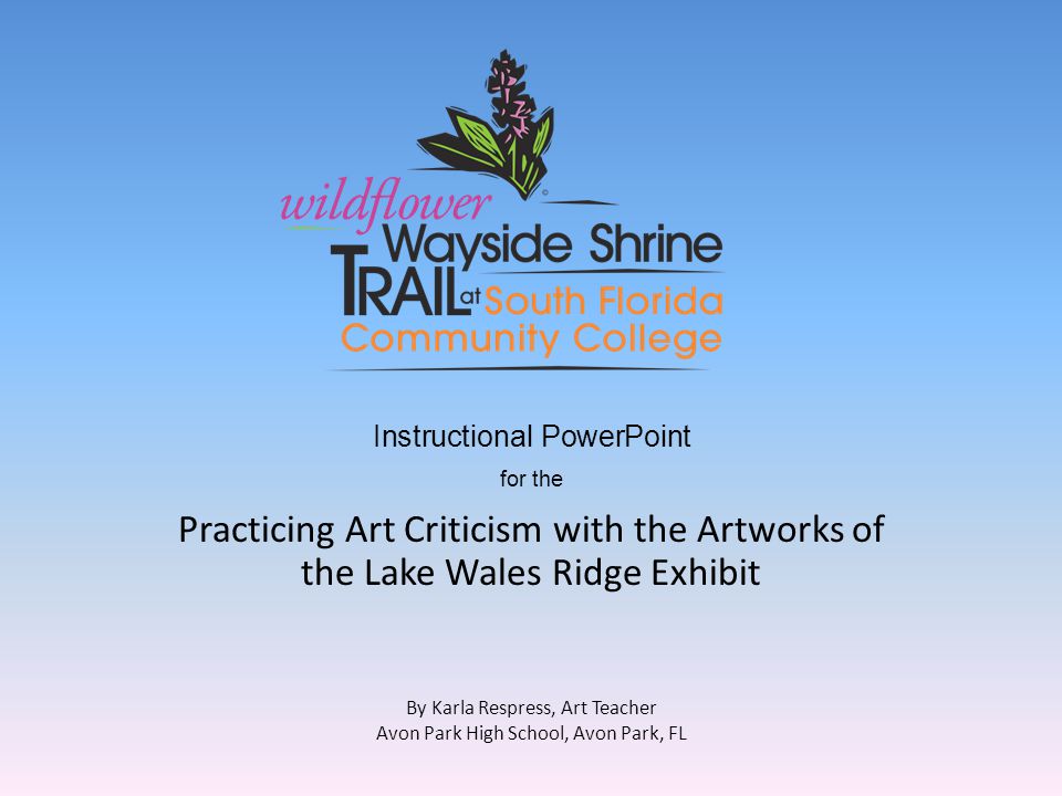 Instructional PowerPoint for the Practicing Art Criticism with the Artworks of the Lake Wales Ridge Exhibit By Karla Respress, Art Teacher Avon Park High School, Avon Park, FL