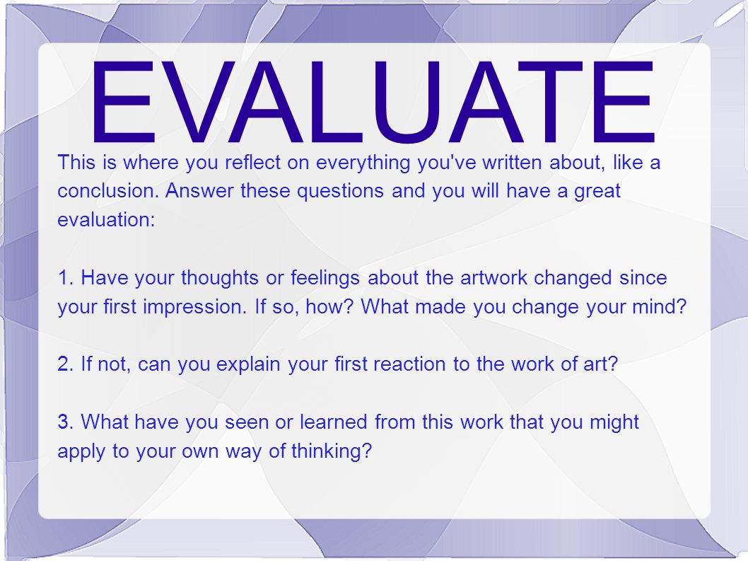 EVALUATE This is where you reflect on everything you ve written about, like a conclusion.