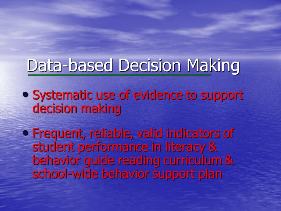 Data-based Decision Making Systematic use of evidence to support decision making Systematic use of evidence to support decision making Frequent, reliable, valid indicators of student performance in literacy & behavior guide reading curriculum & school-wide behavior support plan Frequent, reliable, valid indicators of student performance in literacy & behavior guide reading curriculum & school-wide behavior support plan