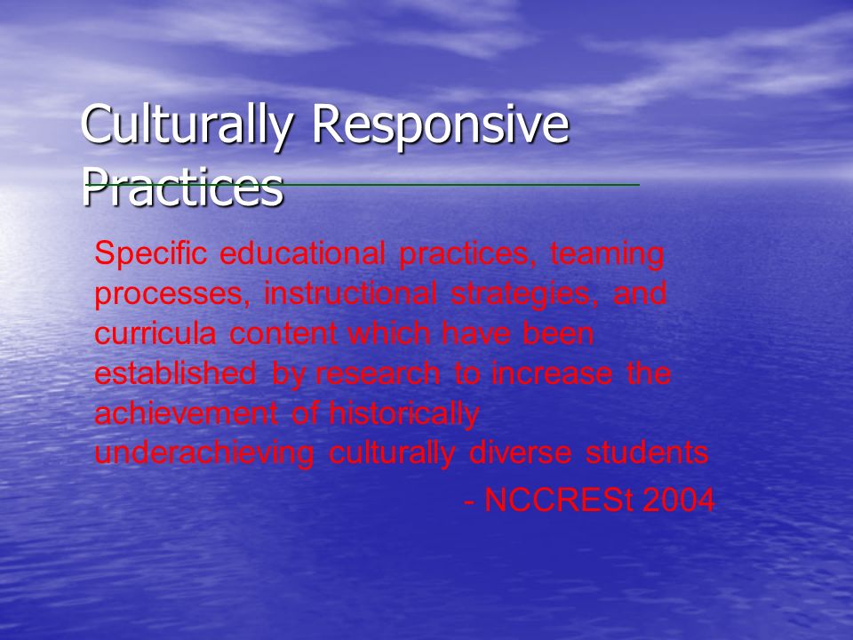 Specific educational practices, teaming processes, instructional strategies, and curricula content which have been established by research to increase the achievement of historically underachieving culturally diverse students - NCCRESt 2004 Culturally Responsive Practices