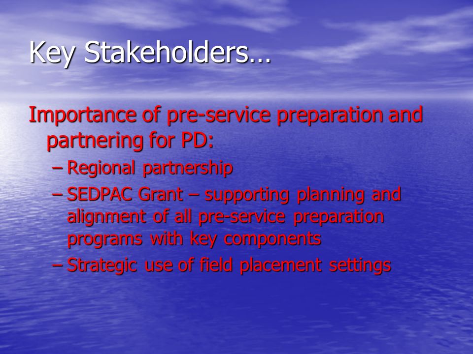 Key Stakeholders… Importance of pre-service preparation and partnering for PD: –Regional partnership –SEDPAC Grant – supporting planning and alignment of all pre-service preparation programs with key components –Strategic use of field placement settings