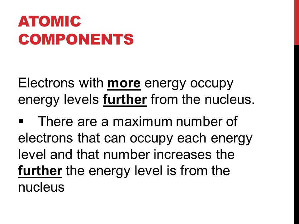ATOMIC COMPONENTS Electrons with more energy occupy energy levels further from the nucleus.
