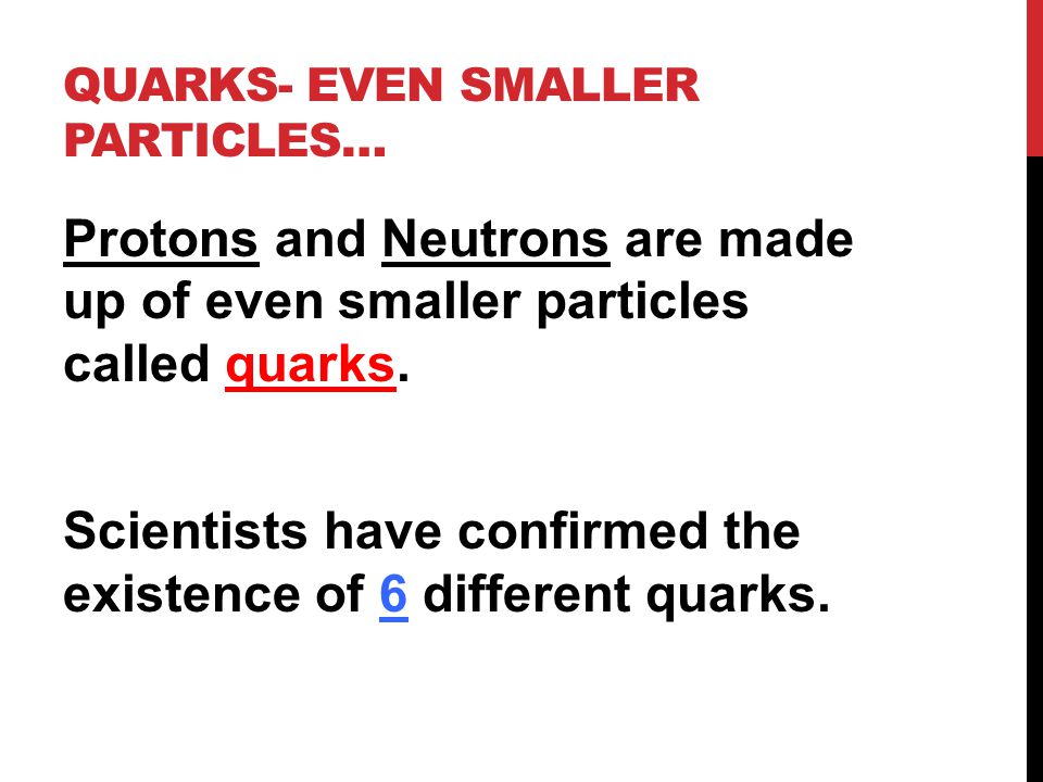 QUARKS- EVEN SMALLER PARTICLES… Protons and Neutrons are made up of even smaller particles called quarks.