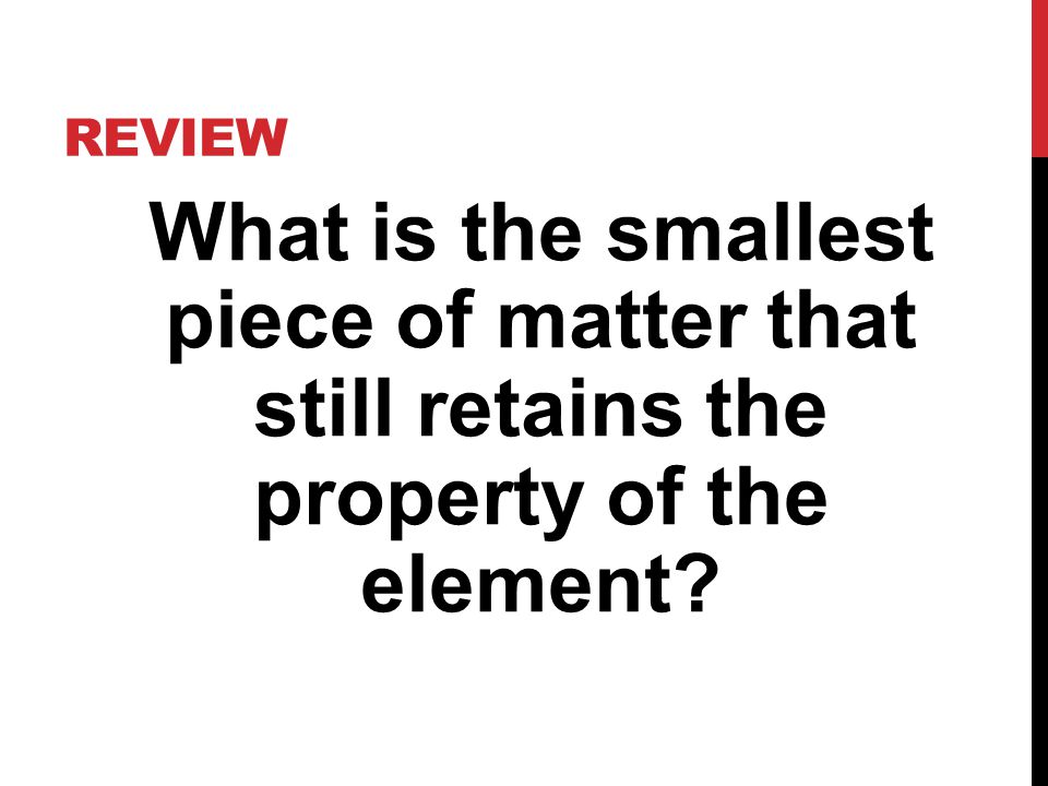 REVIEW What is the smallest piece of matter that still retains the property of the element
