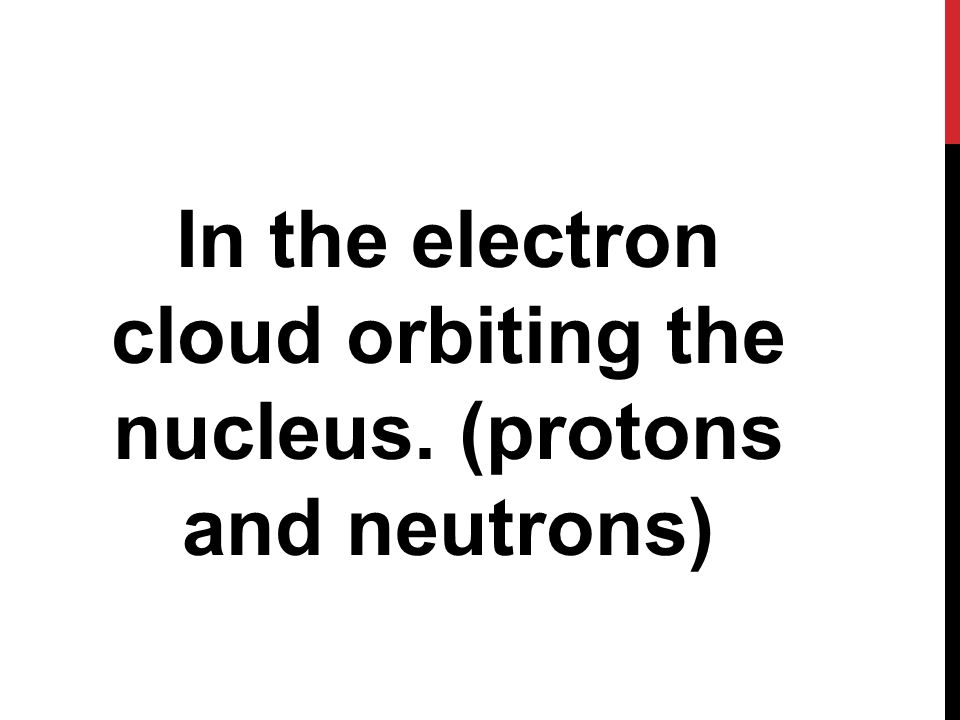 In the electron cloud orbiting the nucleus. (protons and neutrons)
