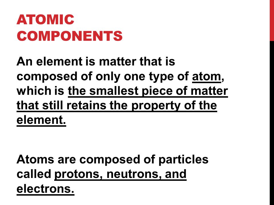 ATOMIC COMPONENTS An element is matter that is composed of only one type of atom, which is the smallest piece of matter that still retains the property of the element.