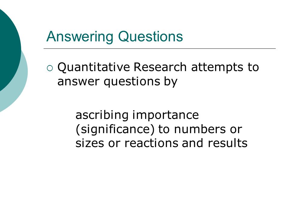 Answering Questions  Quantitative Research attempts to answer questions by ascribing importance (significance) to numbers or sizes or reactions and results
