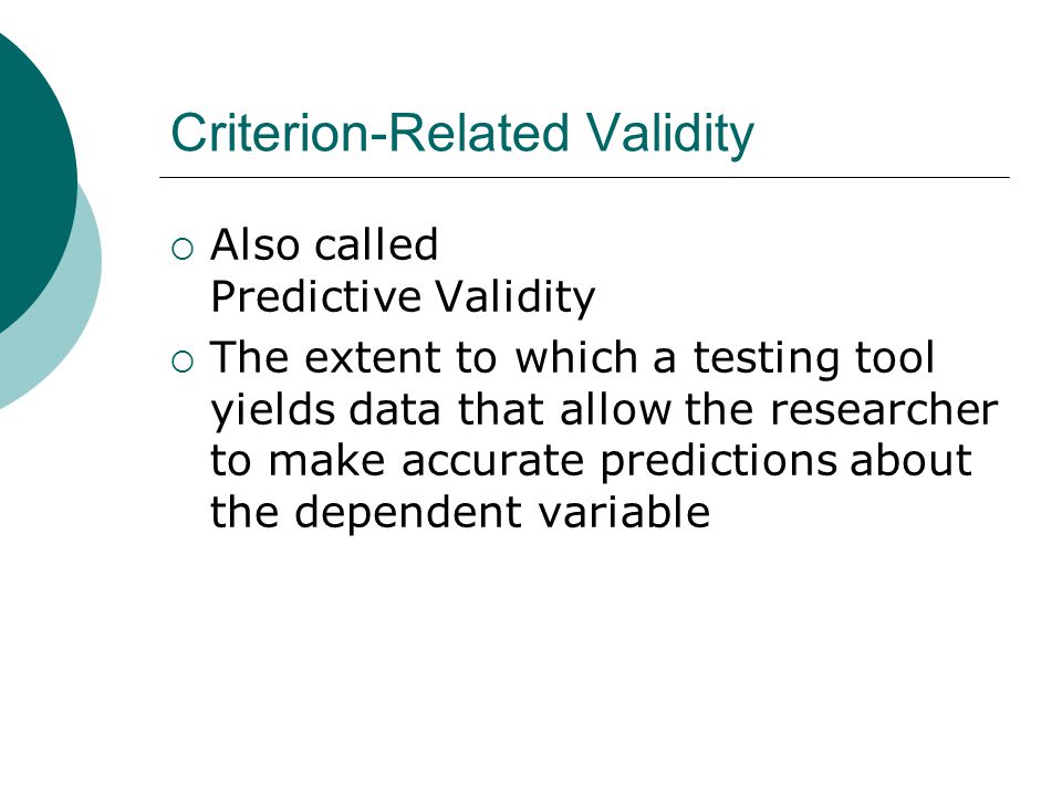 Criterion-Related Validity  Also called Predictive Validity  The extent to which a testing tool yields data that allow the researcher to make accurate predictions about the dependent variable