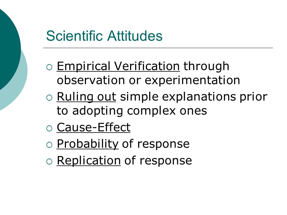 Scientific Attitudes  Empirical Verification through observation or experimentation  Ruling out simple explanations prior to adopting complex ones  Cause-Effect  Probability of response  Replication of response