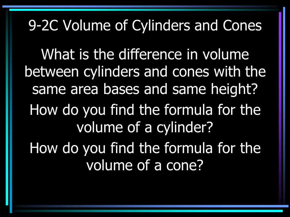 9-2C Volume of Cylinders and Cones What is the difference in volume between cylinders and cones with the same area bases and same height.