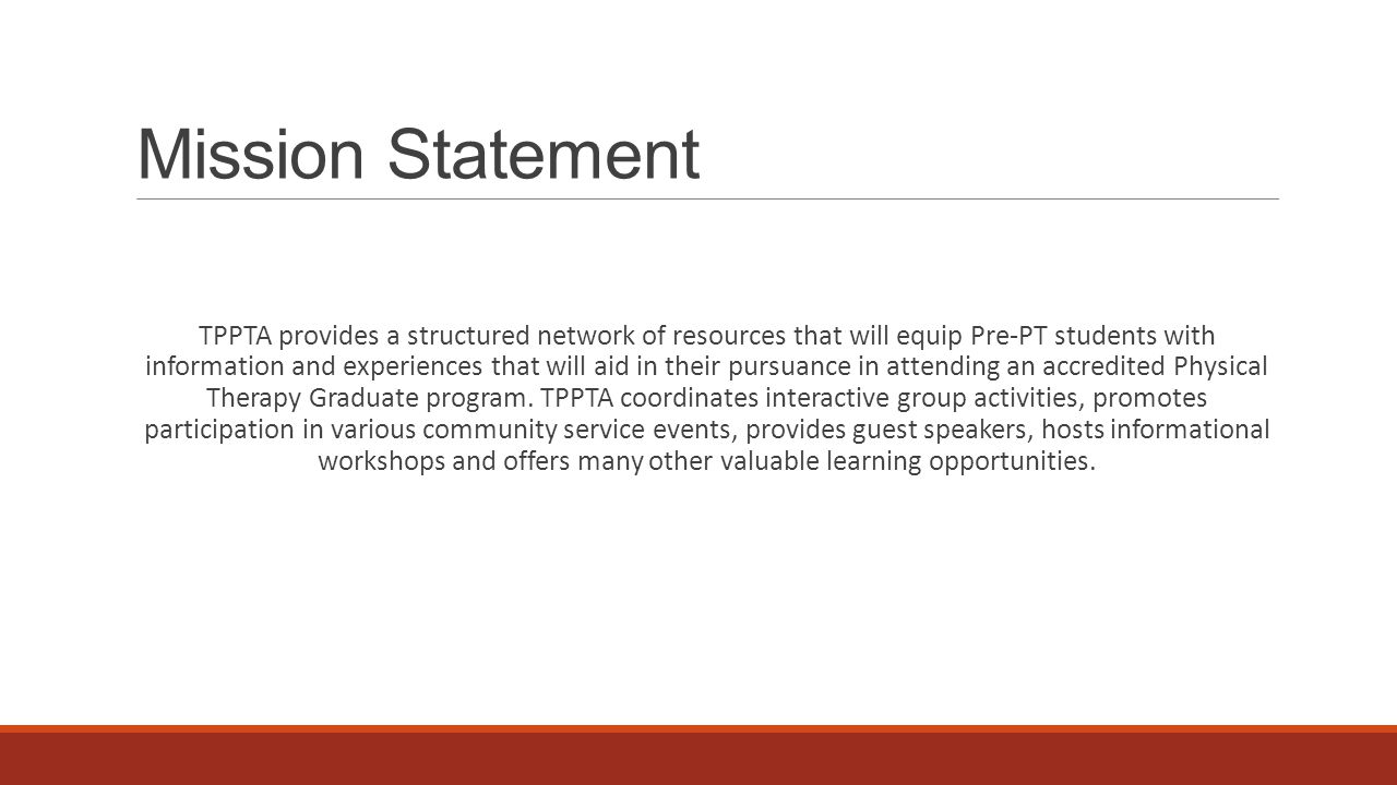 Mission Statement TPPTA provides a structured network of resources that will equip Pre-PT students with information and experiences that will aid in their pursuance in attending an accredited Physical Therapy Graduate program.