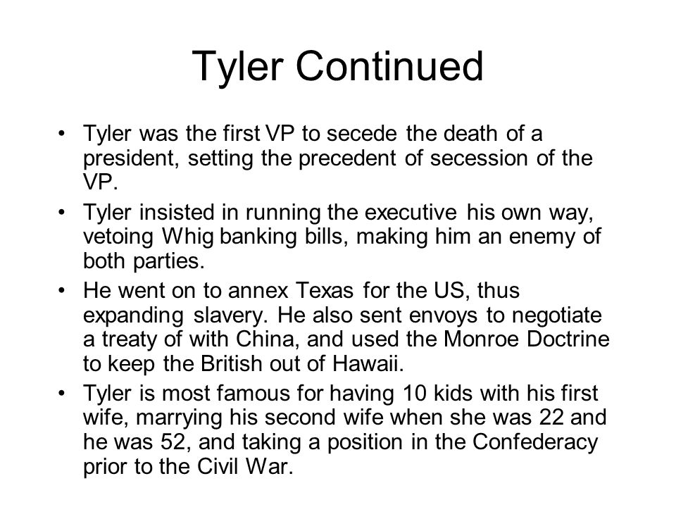 Tyler Continued Tyler was the first VP to secede the death of a president, setting the precedent of secession of the VP.