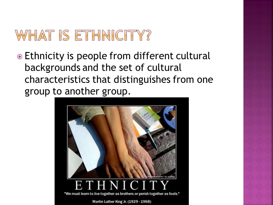  Ethnicity is people from different cultural backgrounds and the set of cultural characteristics that distinguishes from one group to another group.