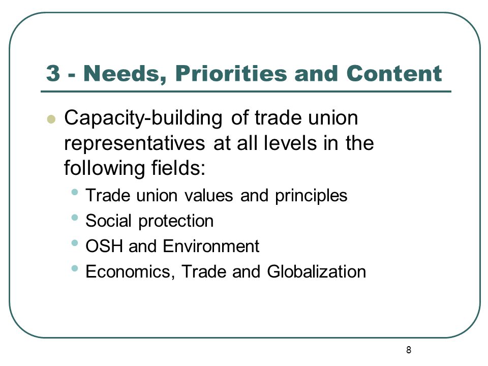 8 3 - Needs, Priorities and Content Capacity-building of trade union representatives at all levels in the following fields: Trade union values and principles Social protection OSH and Environment Economics, Trade and Globalization