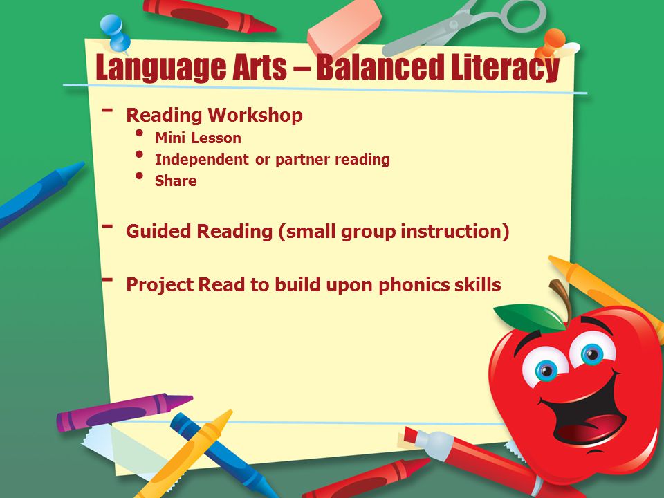 Language Arts – Balanced Literacy - Reading Workshop Mini Lesson Independent or partner reading Share - Guided Reading (small group instruction) - Project Read to build upon phonics skills