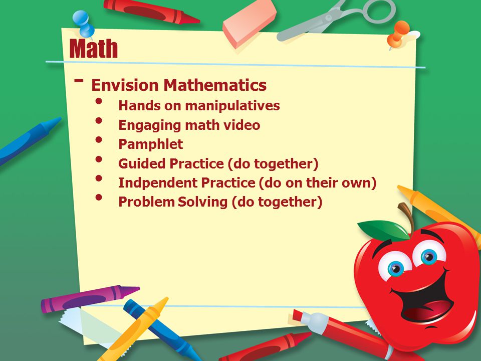 Math - Envision Mathematics Hands on manipulatives Engaging math video Pamphlet Guided Practice (do together) Indpendent Practice (do on their own) Problem Solving (do together)