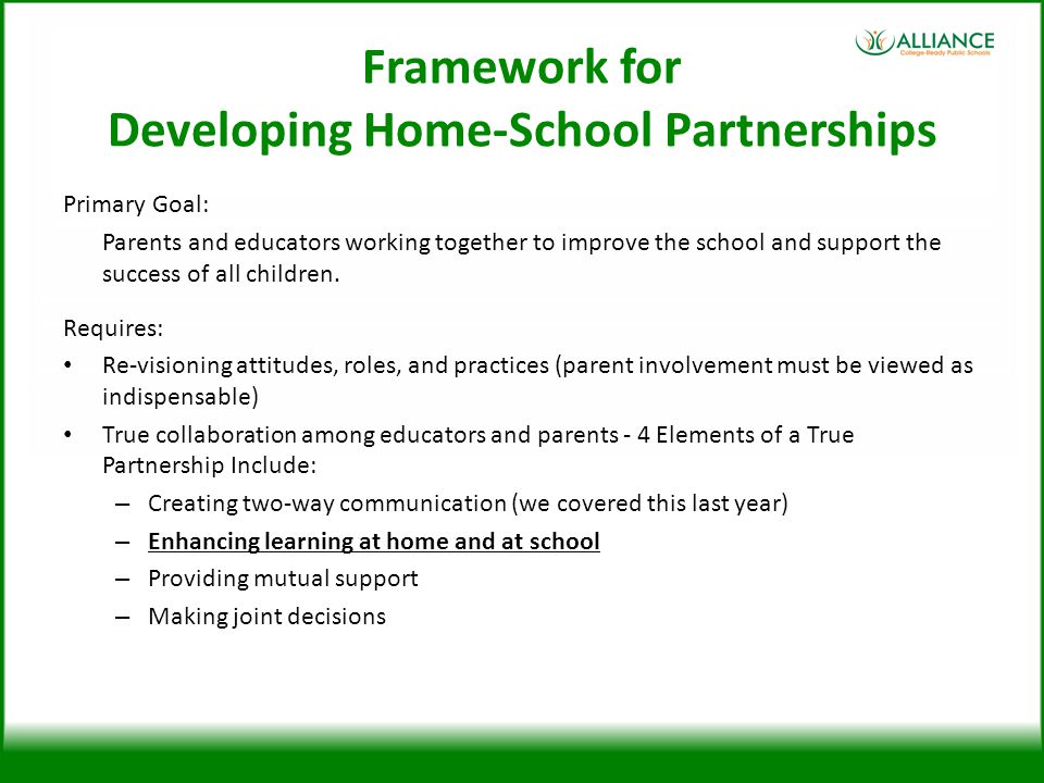 Framework for Developing Home-School Partnerships Primary Goal: Parents and educators working together to improve the school and support the success of all children.