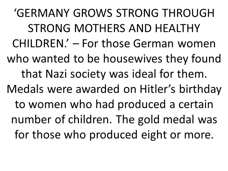 ‘GERMANY GROWS STRONG THROUGH STRONG MOTHERS AND HEALTHY CHILDREN.’ – For those German women who wanted to be housewives they found that Nazi society was ideal for them.