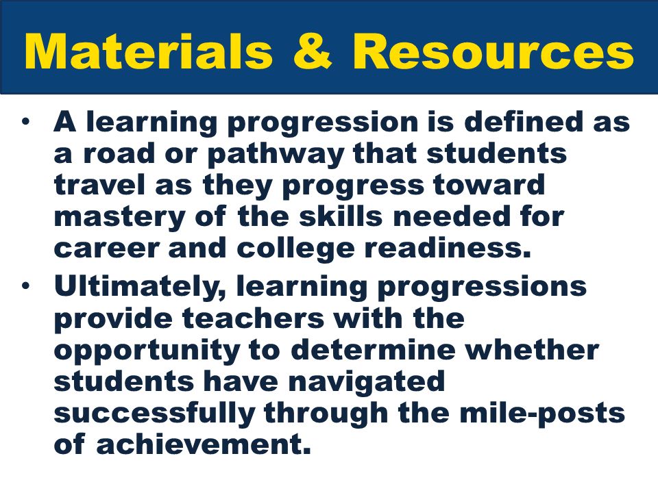 Materials & Resources A learning progression is defined as a road or pathway that students travel as they progress toward mastery of the skills needed for career and college readiness.