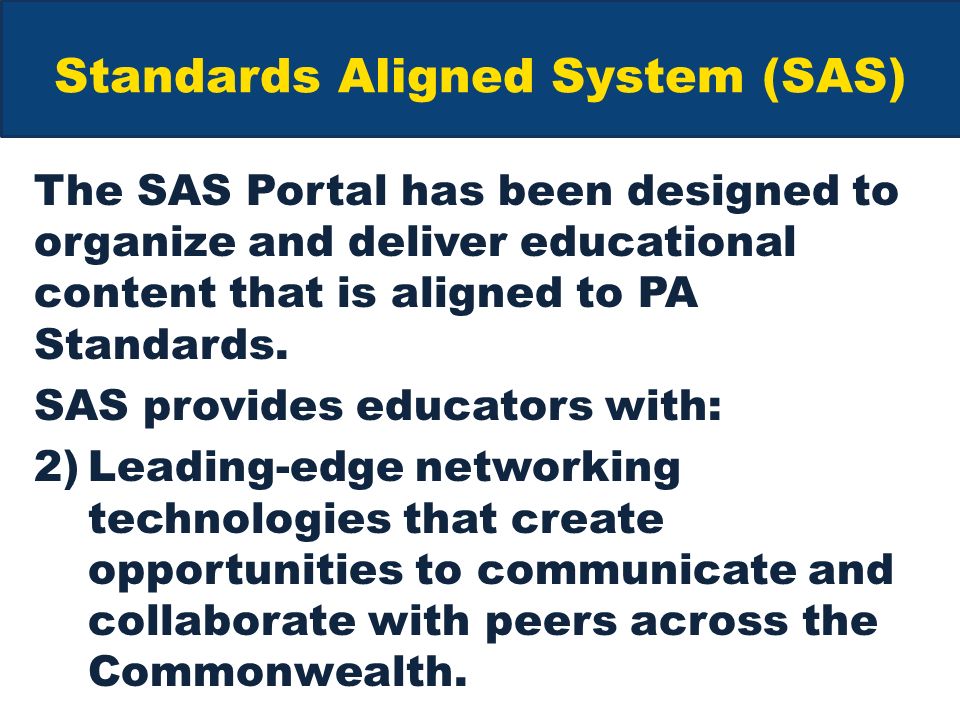 Standards Aligned System (SAS) The SAS Portal has been designed to organize and deliver educational content that is aligned to PA Standards.