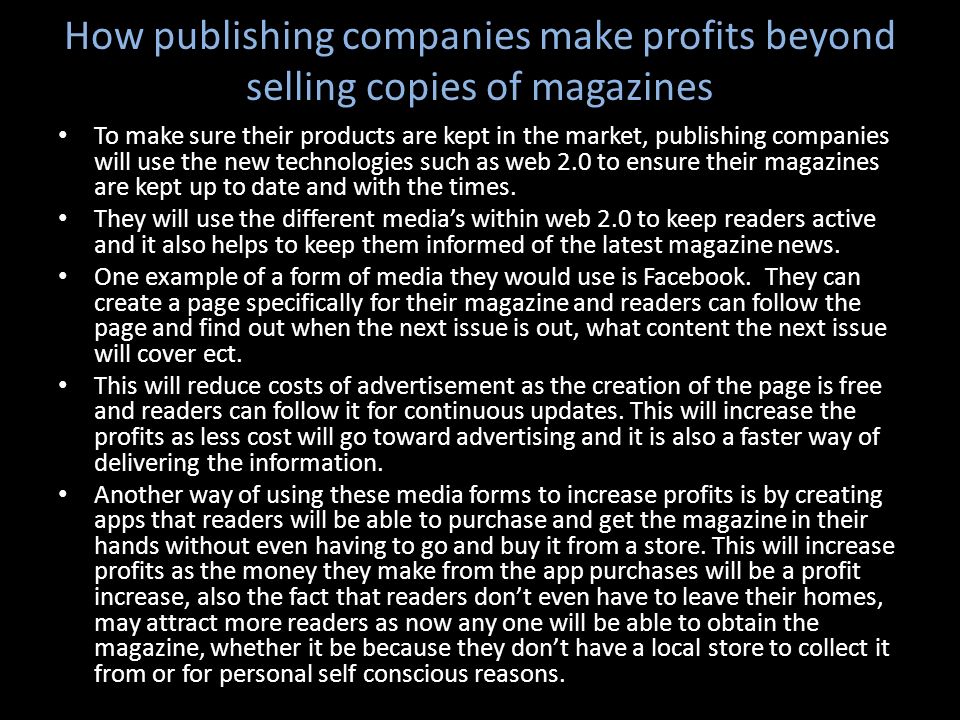 How publishing companies make profits beyond selling copies of magazines To make sure their products are kept in the market, publishing companies will use the new technologies such as web 2.0 to ensure their magazines are kept up to date and with the times.