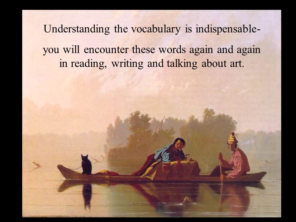 Understanding the vocabulary is indispensable- you will encounter these words again and again in reading, writing and talking about art.