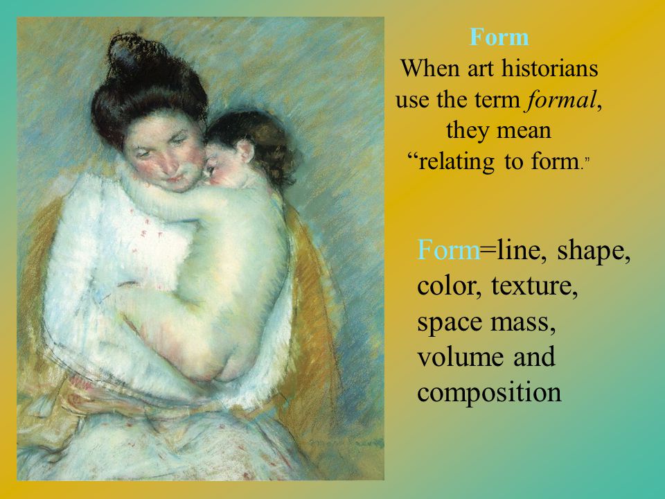 Form When art historians use the term formal, they mean relating to form. Form=line, shape, color, texture, space mass, volume and composition