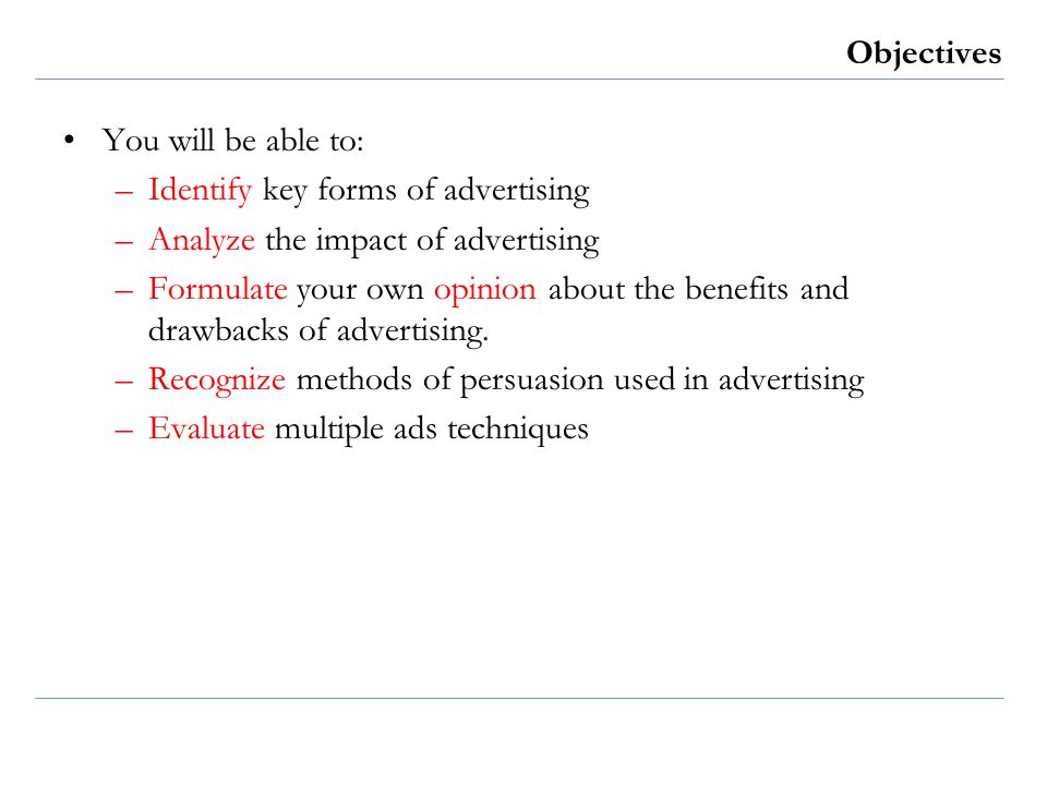 Objectives You will be able to: –Identify key forms of advertising –Analyze the impact of advertising –Formulate your own opinion about the benefits and drawbacks of advertising.