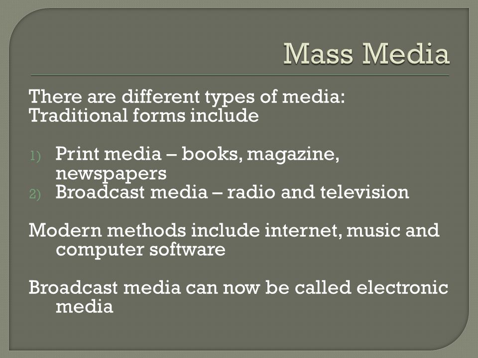 There are different types of media: Traditional forms include 1) Print media – books, magazine, newspapers 2) Broadcast media – radio and television Modern methods include internet, music and computer software Broadcast media can now be called electronic media
