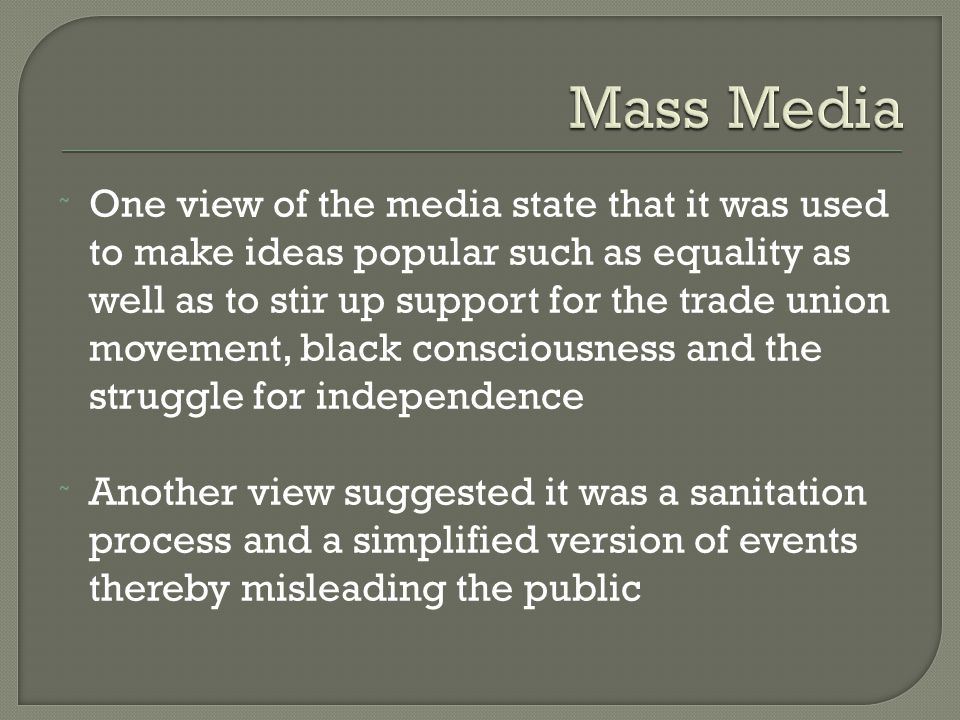 ˜ One view of the media state that it was used to make ideas popular such as equality as well as to stir up support for the trade union movement, black consciousness and the struggle for independence ˜ Another view suggested it was a sanitation process and a simplified version of events thereby misleading the public