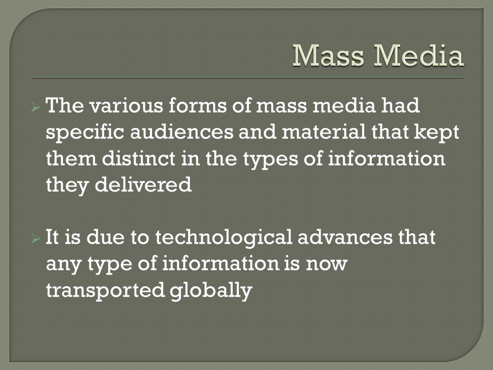  The various forms of mass media had specific audiences and material that kept them distinct in the types of information they delivered  It is due to technological advances that any type of information is now transported globally
